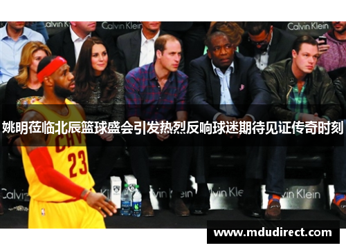 姚明莅临北辰篮球盛会引发热烈反响球迷期待见证传奇时刻