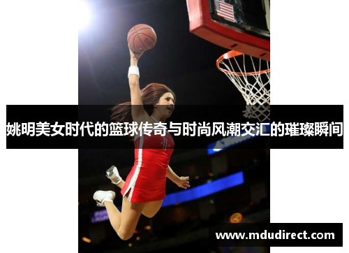 姚明美女时代的篮球传奇与时尚风潮交汇的璀璨瞬间