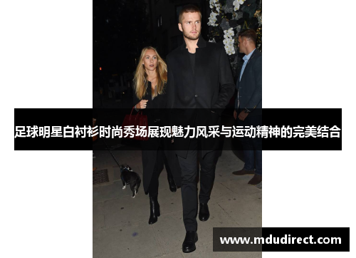 足球明星白衬衫时尚秀场展现魅力风采与运动精神的完美结合