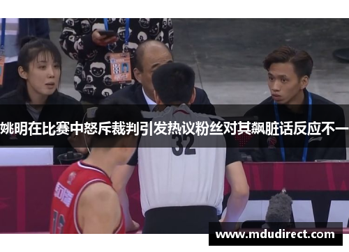 姚明在比赛中怒斥裁判引发热议粉丝对其飙脏话反应不一