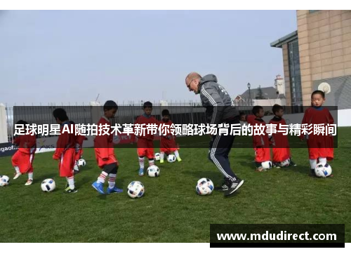 足球明星AI随拍技术革新带你领略球场背后的故事与精彩瞬间