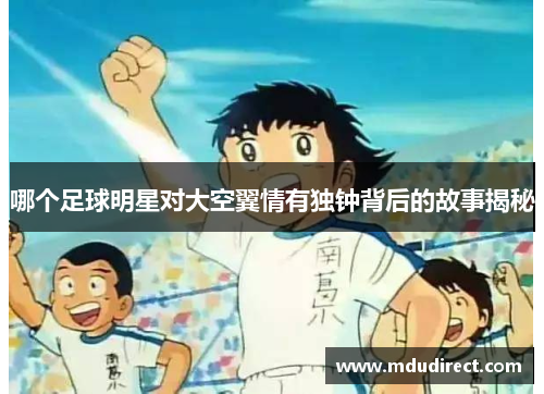 哪个足球明星对大空翼情有独钟背后的故事揭秘