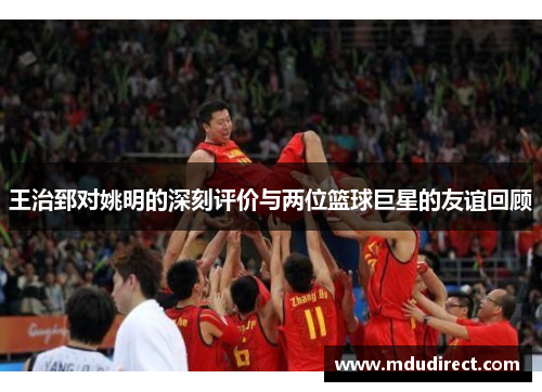 王治郅对姚明的深刻评价与两位篮球巨星的友谊回顾