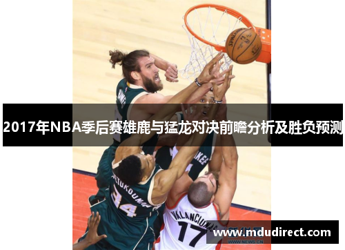 2017年NBA季后赛雄鹿与猛龙对决前瞻分析及胜负预测