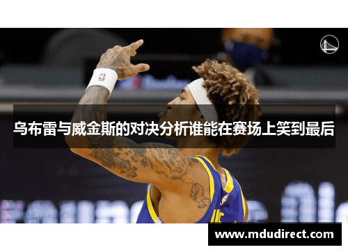 乌布雷与威金斯的对决分析谁能在赛场上笑到最后